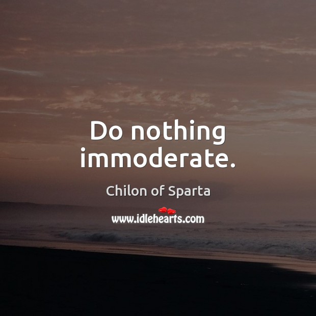 Do nothing immoderate. Chilon of Sparta Picture Quote