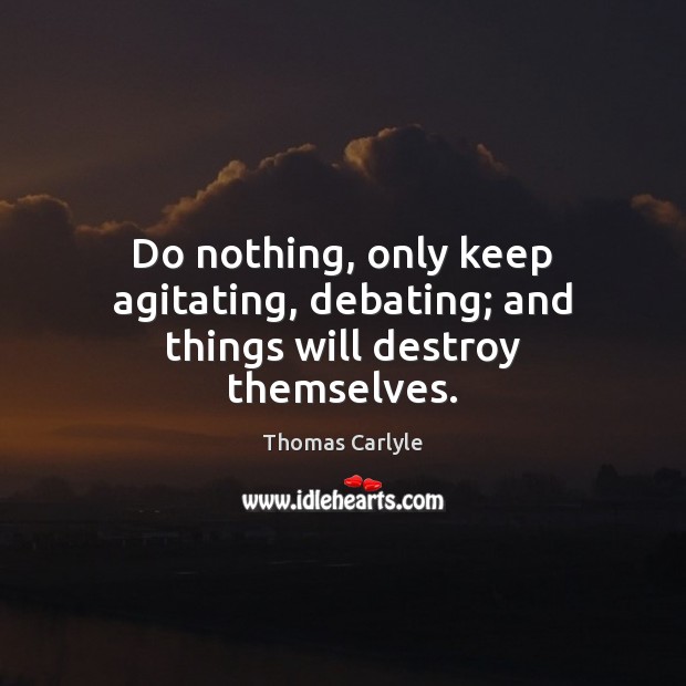 Do nothing, only keep agitating, debating; and things will destroy themselves. Thomas Carlyle Picture Quote