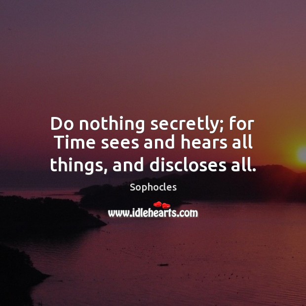 Do nothing secretly; for Time sees and hears all things, and discloses all. Sophocles Picture Quote