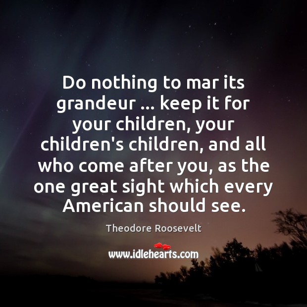 Do nothing to mar its grandeur … keep it for your children, your Theodore Roosevelt Picture Quote