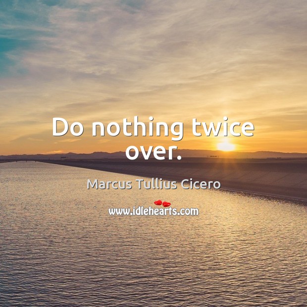 Do nothing twice over. Marcus Tullius Cicero Picture Quote