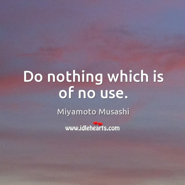 Do nothing which is of no use. Miyamoto Musashi Picture Quote