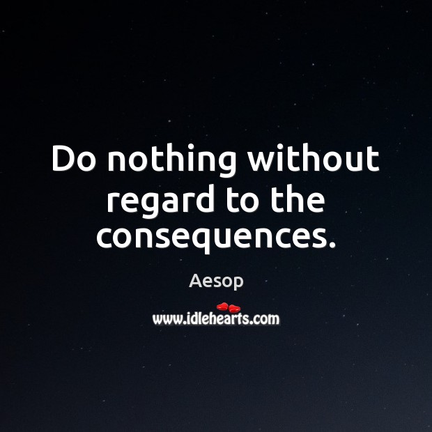 Do nothing without regard to the consequences. Aesop Picture Quote