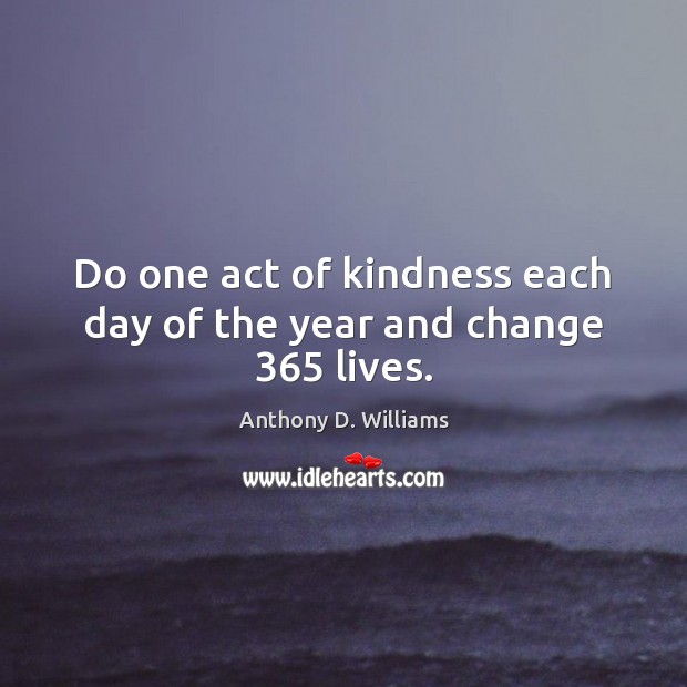 Do one act of kindness each day of the year and change 365 lives. Anthony D. Williams Picture Quote