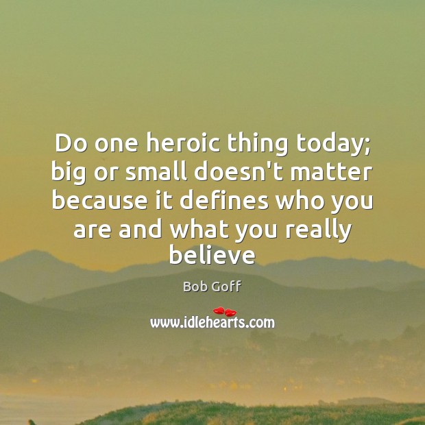 Do one heroic thing today; big or small doesn’t matter because it Bob Goff Picture Quote