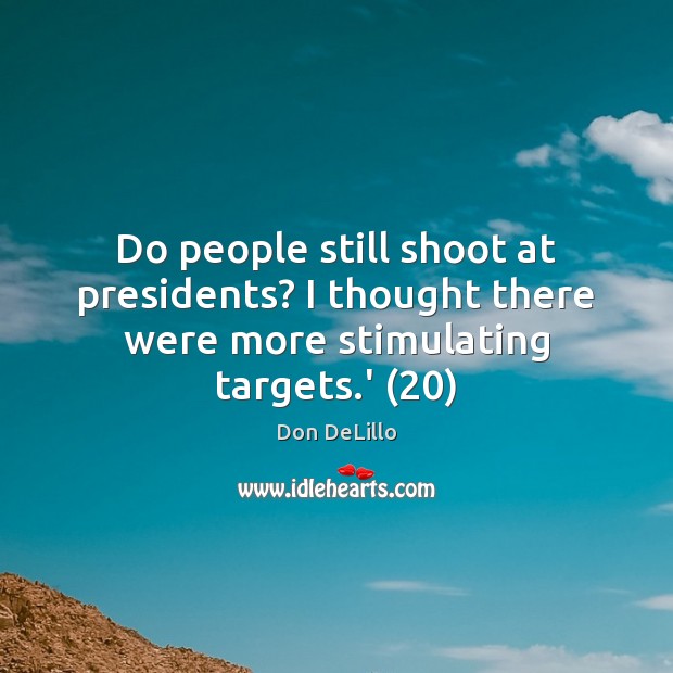 Do people still shoot at presidents? I thought there were more stimulating targets.’ (20) Don DeLillo Picture Quote