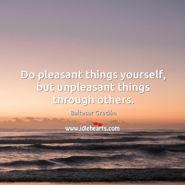 Do pleasant things yourself, but unpleasant things through others. Baltasar Gracián Picture Quote