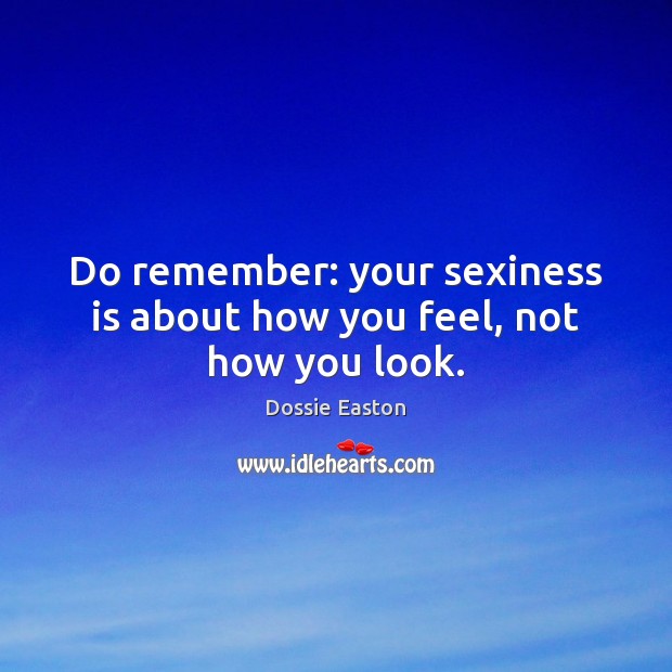 Do remember: your sexiness is about how you feel, not how you look. Dossie Easton Picture Quote