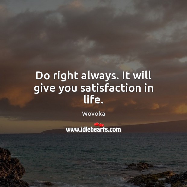 Do right always. It will give you satisfaction in life. Wovoka Picture Quote