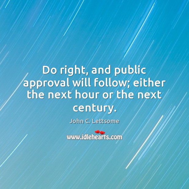 Do right, and public approval will follow; either the next hour or the next century. John C. Lettsome Picture Quote