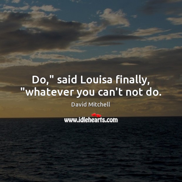 Do,” said Louisa finally, “whatever you can’t not do. David Mitchell Picture Quote
