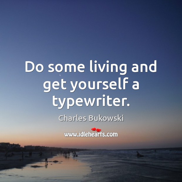 Do some living and get yourself a typewriter. Charles Bukowski Picture Quote