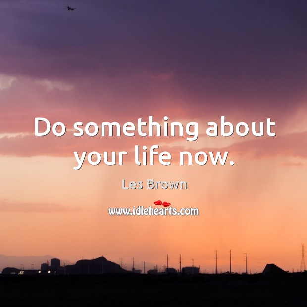 Do something about your life now. Les Brown Picture Quote