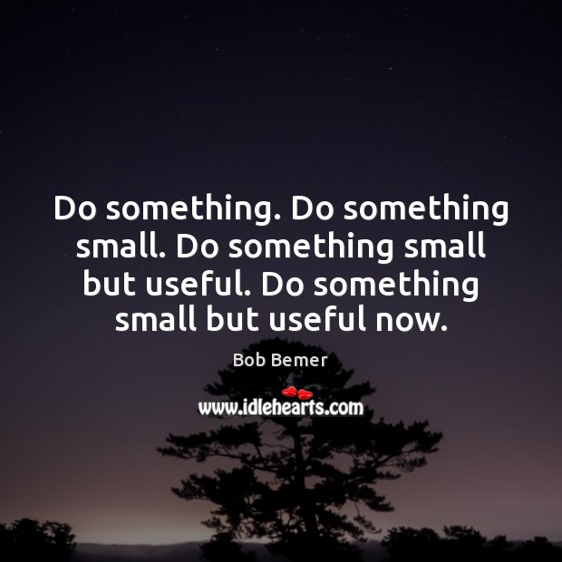 Do something. Do something small. Do something small but useful. Do something Bob Bemer Picture Quote