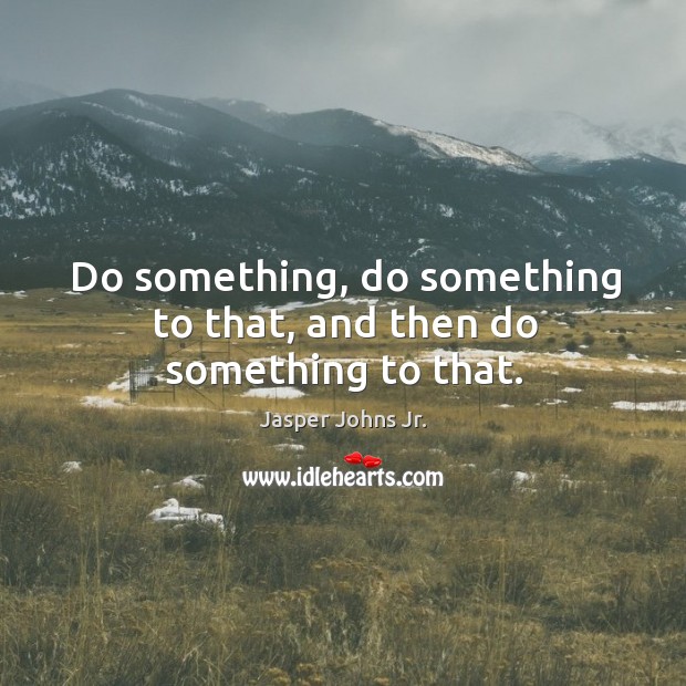 Do something, do something to that, and then do something to that. Image