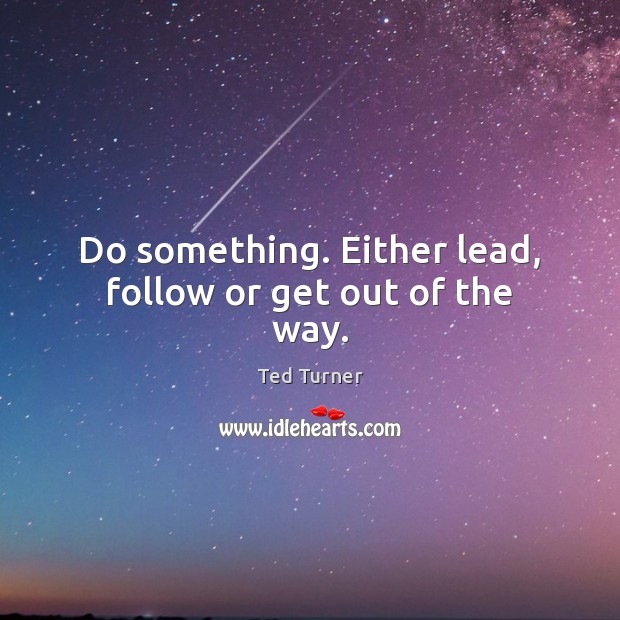 Do something. Either lead, follow or get out of the way. Ted Turner Picture Quote