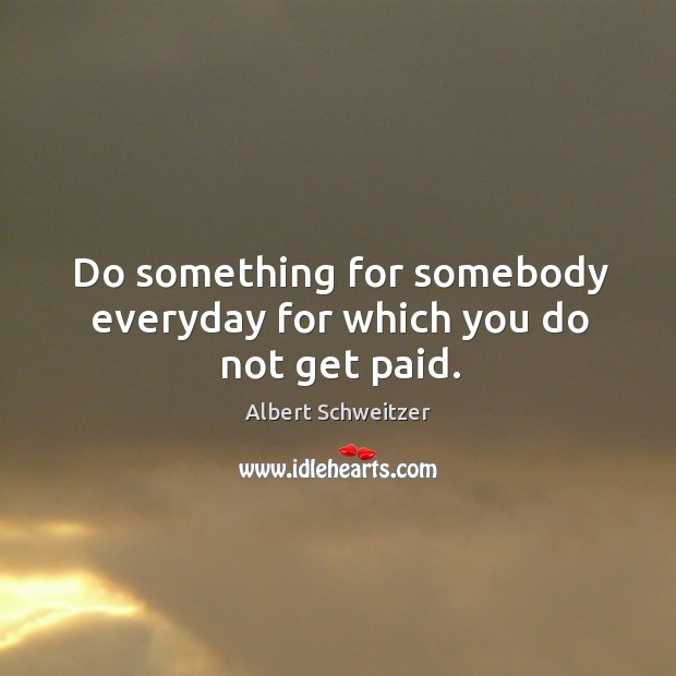 Do something for somebody everyday for which you do not get paid. Albert Schweitzer Picture Quote
