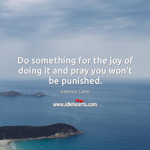 Do something for the joy of doing it and pray you won’t be punished. Sammy Cahn Picture Quote