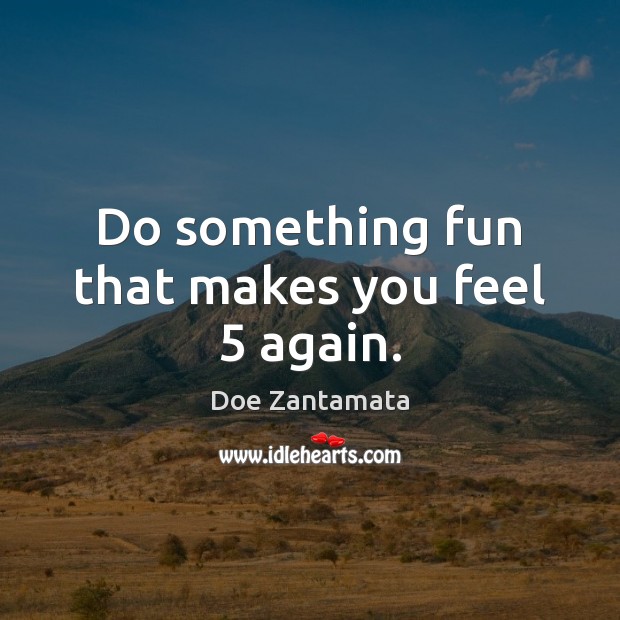 Do something fun that makes you feel 5 again. Doe Zantamata Picture Quote