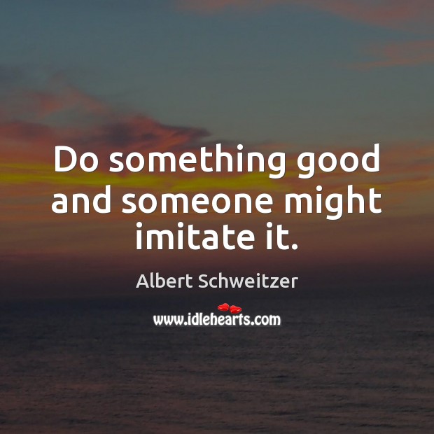 Do something good and someone might imitate it. Albert Schweitzer Picture Quote