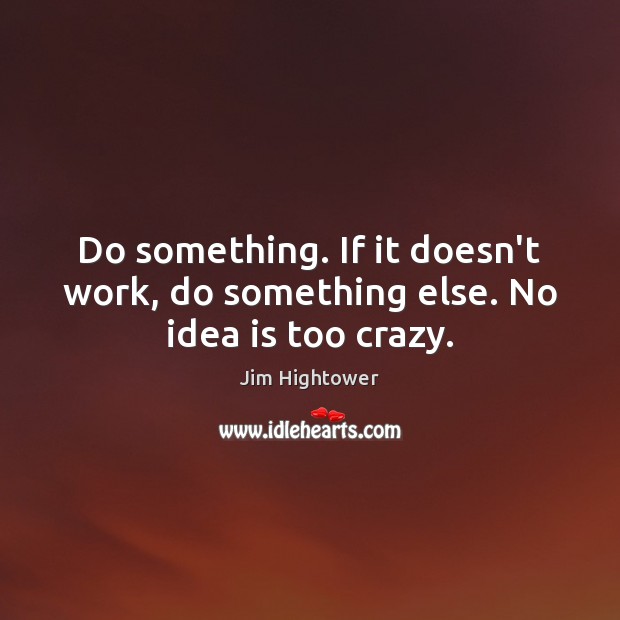 Do something. If it doesn’t work, do something else. No idea is too crazy. Jim Hightower Picture Quote