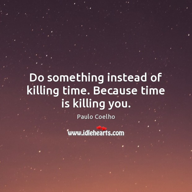 Do something instead of killing time. Because time is killing you. Image