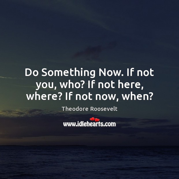 Do Something Now. If not you, who? If not here, where? If not now, when? Image