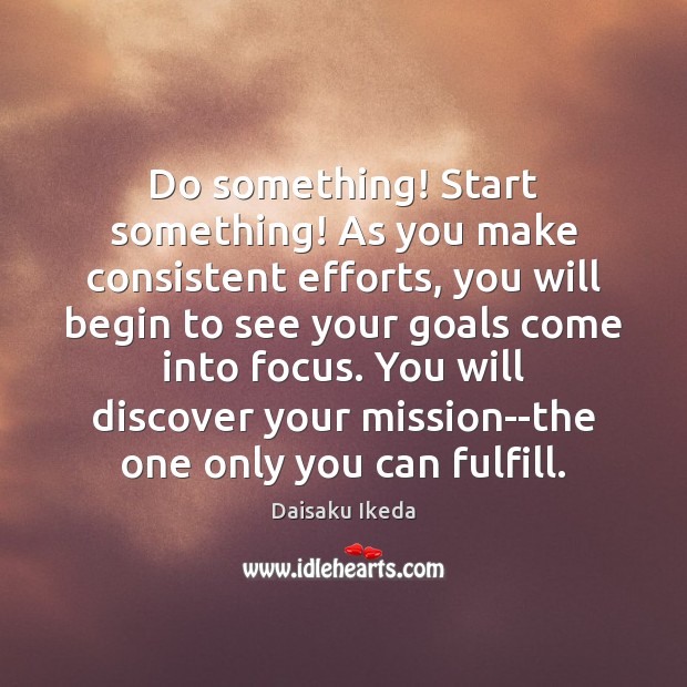 Do something! Start something! As you make consistent efforts, you will begin Daisaku Ikeda Picture Quote