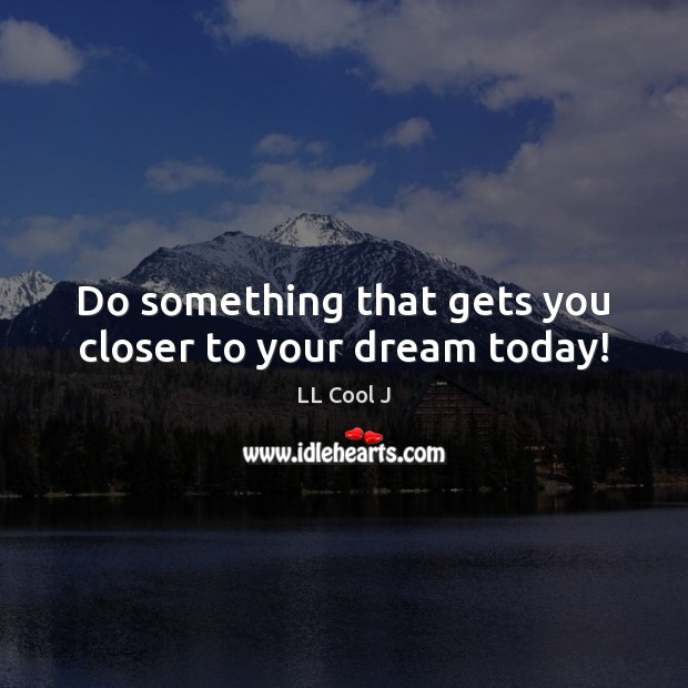 Do something that gets you closer to your dream today! LL Cool J Picture Quote