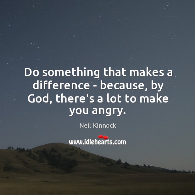 Do something that makes a difference – because, by God, there’s a lot to make you angry. Neil Kinnock Picture Quote