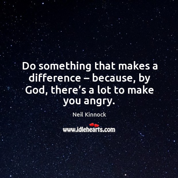 Do something that makes a difference – because, by God, there’s a lot to make you angry. Neil Kinnock Picture Quote