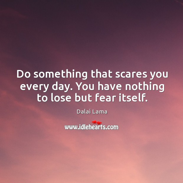 Do something that scares you every day. You have nothing to lose but fear itself. Dalai Lama Picture Quote