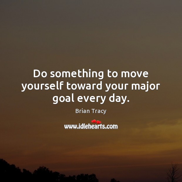 Do something to move yourself toward your major goal every day. Brian Tracy Picture Quote