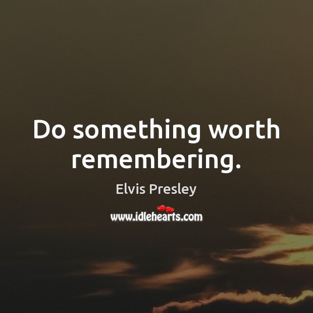 Do something worth remembering. Elvis Presley Picture Quote