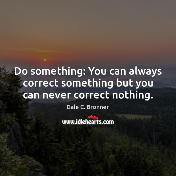 Do something: You can always correct something but you can never correct nothing. Image