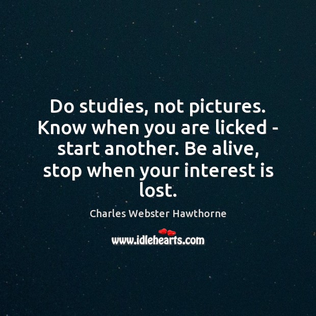 Do studies, not pictures. Know when you are licked – start another. Charles Webster Hawthorne Picture Quote