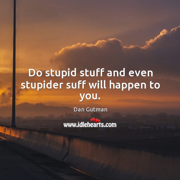 Do stupid stuff and even stupider suff will happen to you. Dan Gutman Picture Quote