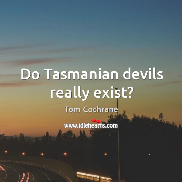 Do tasmanian devils really exist? Tom Cochrane Picture Quote