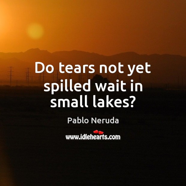 Do tears not yet spilled wait in small lakes? Pablo Neruda Picture Quote
