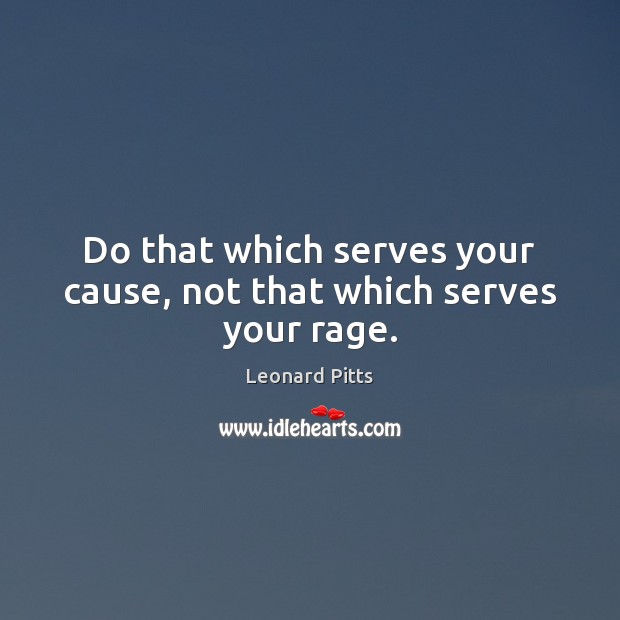 Do that which serves your cause, not that which serves your rage. Leonard Pitts Picture Quote