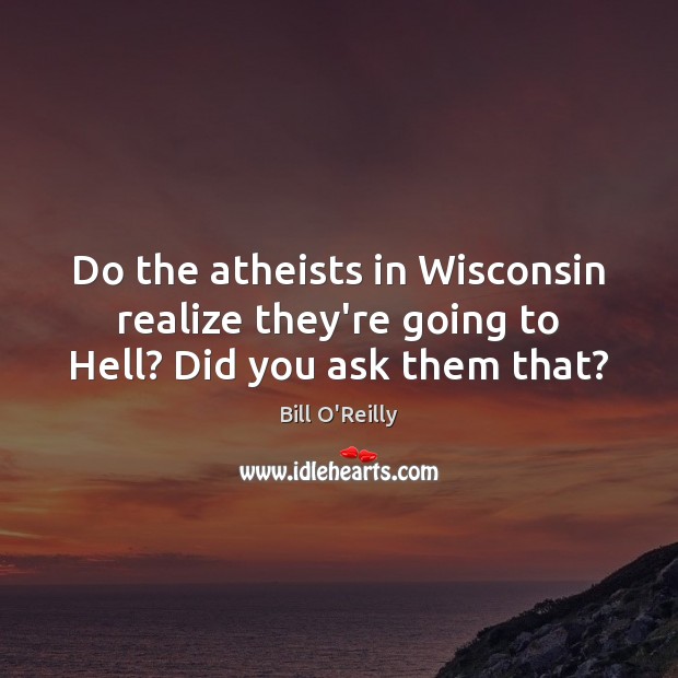 Do the atheists in Wisconsin realize they’re going to Hell? Did you ask them that? Bill O’Reilly Picture Quote