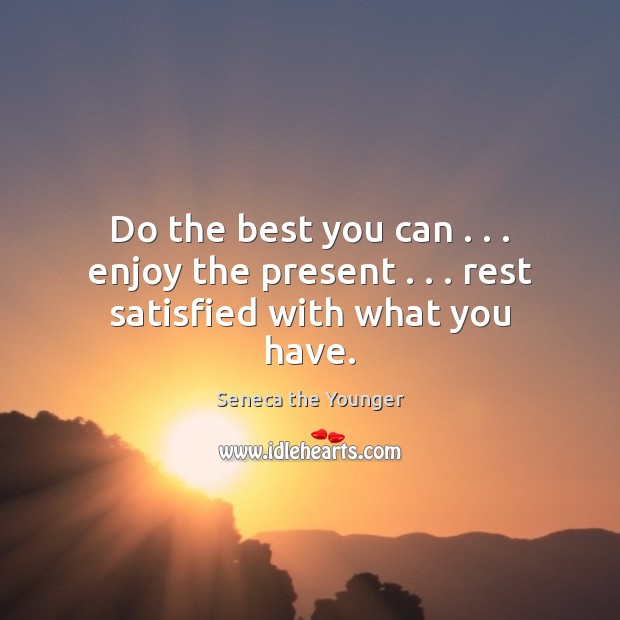 Do the best you can . . . enjoy the present . . . rest satisfied with what you have. Seneca the Younger Picture Quote