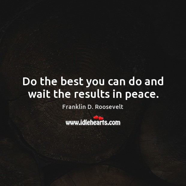 Do the best you can do and wait the results in peace. Franklin D. Roosevelt Picture Quote