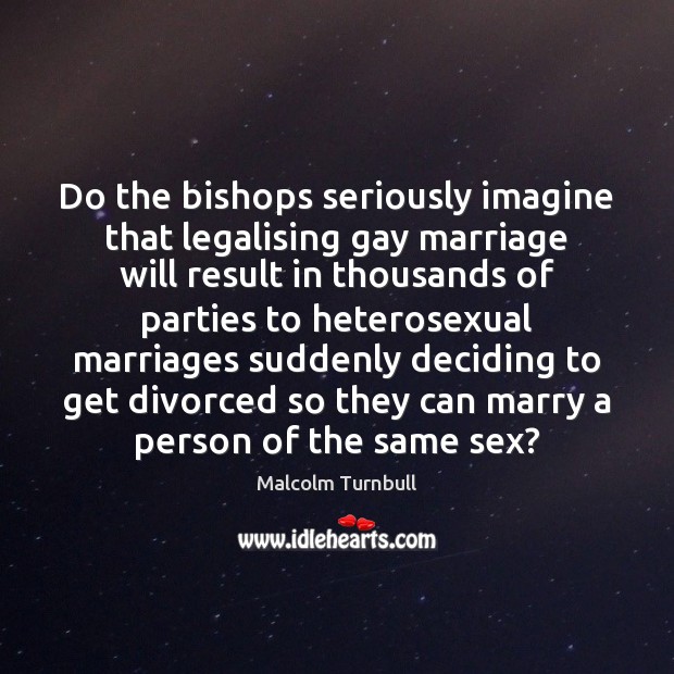 Do the bishops seriously imagine that legalising gay marriage will result in Malcolm Turnbull Picture Quote