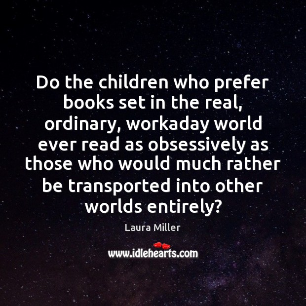 Do the children who prefer books set in the real, ordinary, workaday Laura Miller Picture Quote