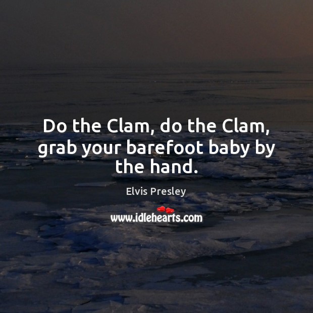 Do the Clam, do the Clam, grab your barefoot baby by the hand. Elvis Presley Picture Quote