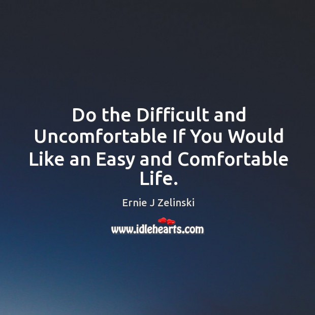 Do the Difficult and Uncomfortable If You Would Like an Easy and Comfortable Life. Ernie J Zelinski Picture Quote