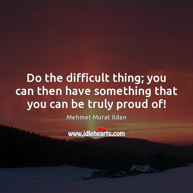 Do the difficult thing; you can then have something that you can be truly proud of! Image