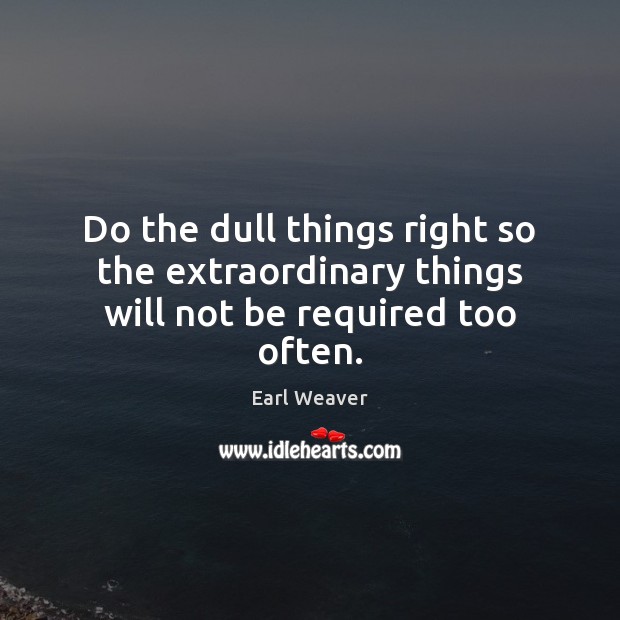 Do the dull things right so the extraordinary things will not be required too often. Earl Weaver Picture Quote