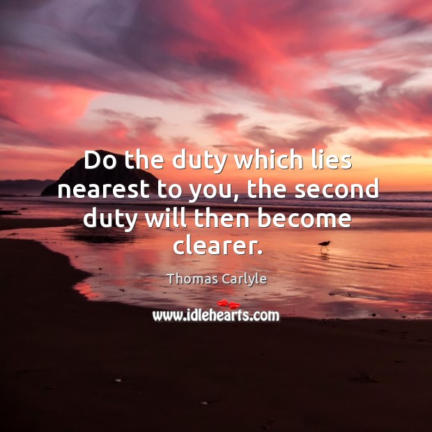 Do the duty which lies nearest to you, the second duty will then become clearer. Image